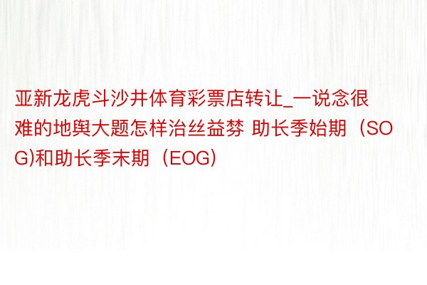亚新龙虎斗沙井体育彩票店转让_一说念很难的地舆大题怎样治丝益棼 助长季始期（SOG)和助长季末期（EOG)