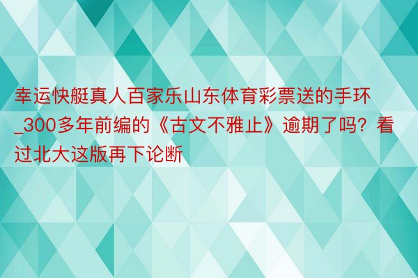 幸运快艇真人百家乐山东体育彩票送的手环_300多年前编的《古文不雅止》逾期了吗？看过北大这版再下论断
