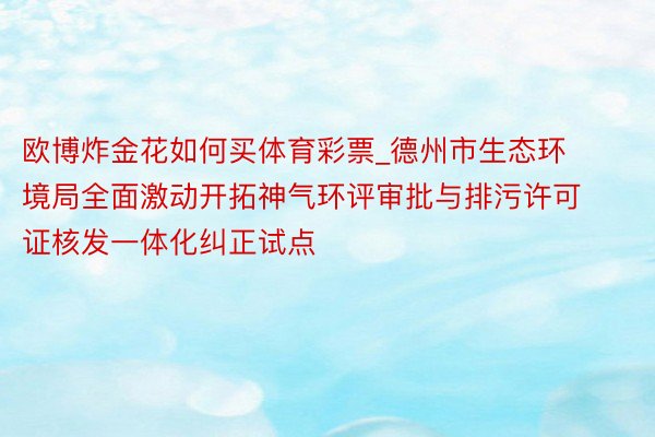 欧博炸金花如何买体育彩票_德州市生态环境局全面激动开拓神气环评审批与排污许可证核发一体化纠正试点