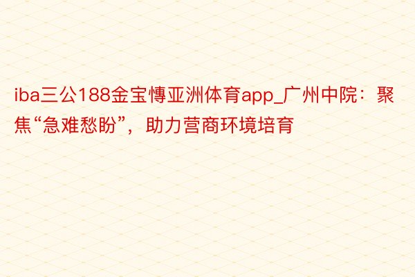 iba三公188金宝慱亚洲体育app_广州中院：聚焦“急难愁盼”，助力营商环境培育