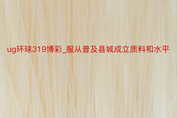 ug环球319博彩_服从普及县城成立质料和水平