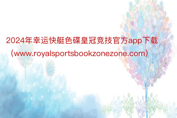 2024年幸运快艇色碟皇冠竞技官方app下载(www.royalsportsbookzonezone.com)