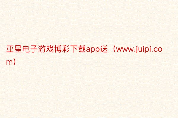 亚星电子游戏博彩下载app送（www.juipi.com）