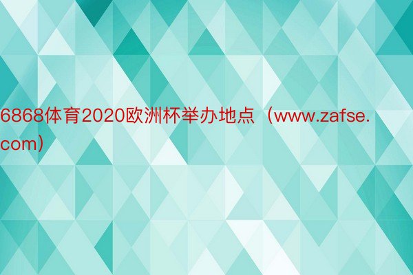 6868体育2020欧洲杯举办地点（www.zafse.com）