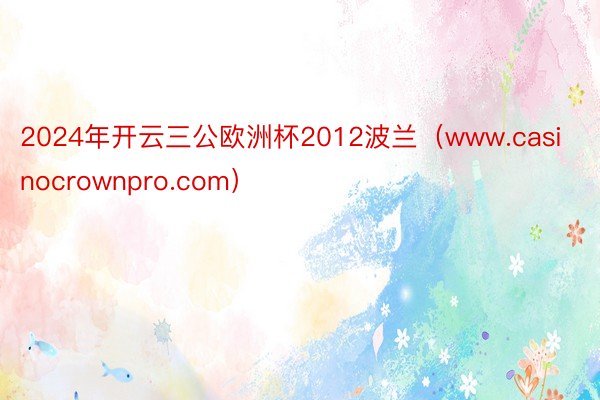 2024年开云三公欧洲杯2012波兰（www.casinocrownpro.com）