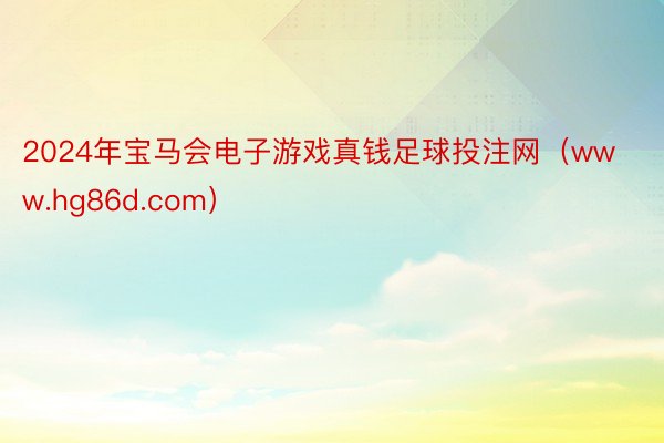 2024年宝马会电子游戏真钱足球投注网（www.hg86d.com）