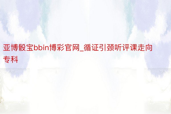 亚博骰宝bbin博彩官网_循证引颈听评课走向专科
