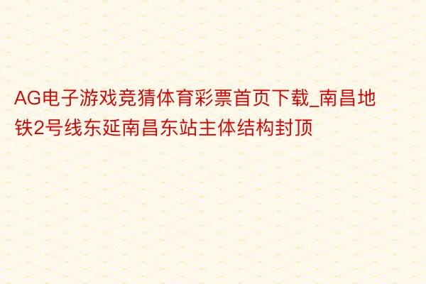 AG电子游戏竞猜体育彩票首页下载_南昌地铁2号线东延南昌东站主体结构封顶