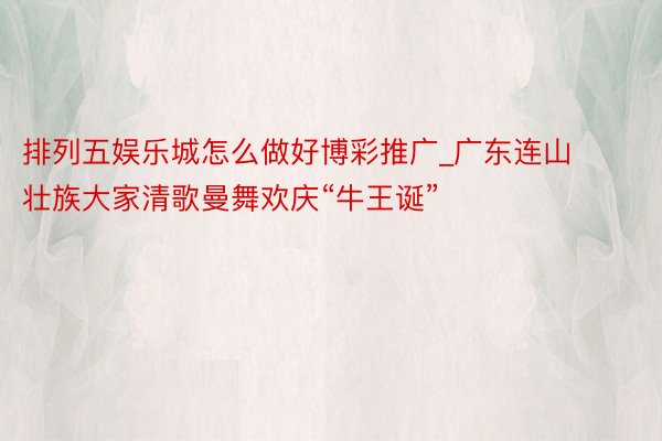 排列五娱乐城怎么做好博彩推广_广东连山壮族大家清歌曼舞欢庆“牛王诞”