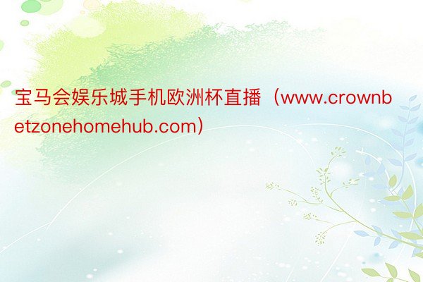 宝马会娱乐城手机欧洲杯直播（www.crownbetzonehomehub.com）
