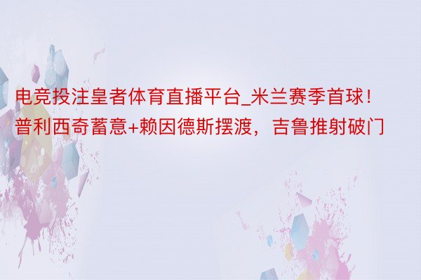 电竞投注皇者体育直播平台_米兰赛季首球!普利西奇蓄意+赖因德斯摆渡,吉鲁推射破门