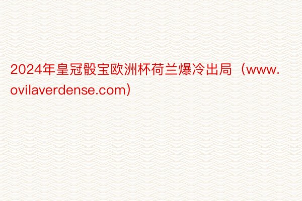 2024年皇冠骰宝欧洲杯荷兰爆冷出局（www.ovilaverdense.com）