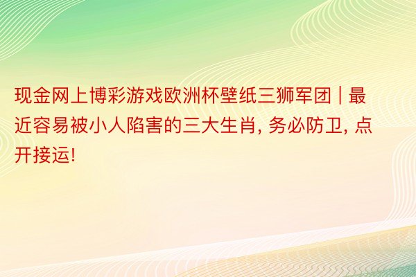 现金网上博彩游戏欧洲杯壁纸三狮军团 | 最近容易被小人陷害的三大生肖, 务必防卫, 点开接运!