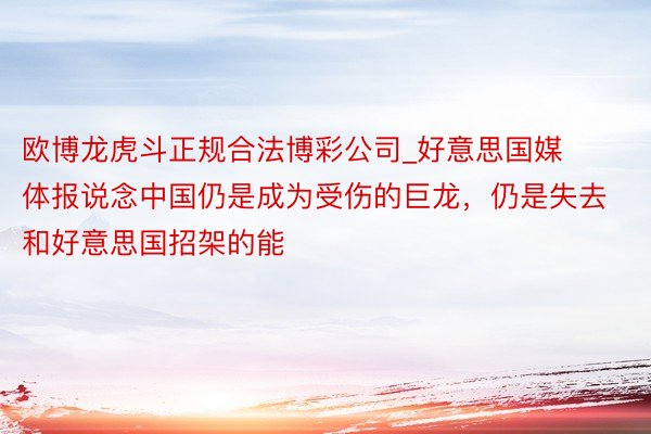 欧博龙虎斗正规合法博彩公司_好意思国媒体报说念中国仍是成为受伤的巨龙，仍是失去和好意思国招架的能
