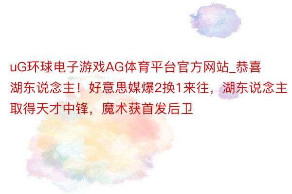 uG环球电子游戏AG体育平台官方网站_恭喜湖东说念主！好意思媒爆2换1来往，湖东说念主取得天才中锋，魔术获首发后卫