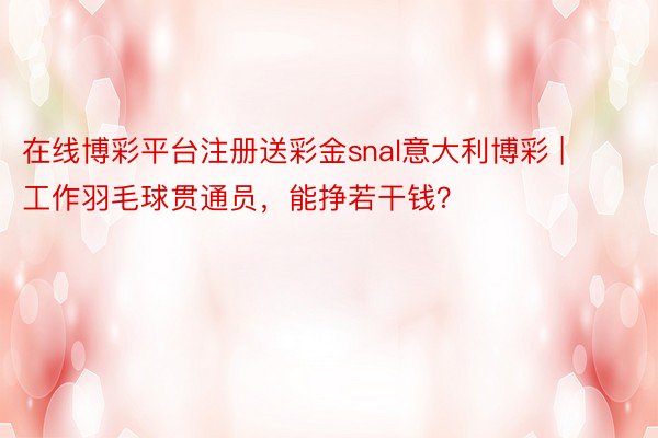 在线博彩平台注册送彩金snal意大利博彩 | 工作羽毛球贯通员，能挣若干钱？