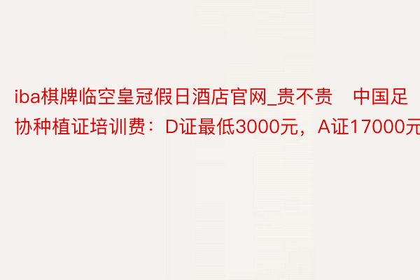iba棋牌临空皇冠假日酒店官网_贵不贵❓中国足协种植证培训费：D证最低3000元，A证17000元