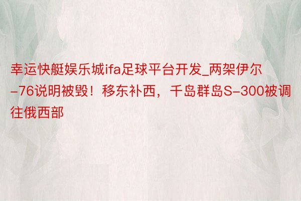 幸运快艇娱乐城ifa足球平台开发_两架伊尔-76说明被毁！移东补西，千岛群岛S-300被调往俄西部