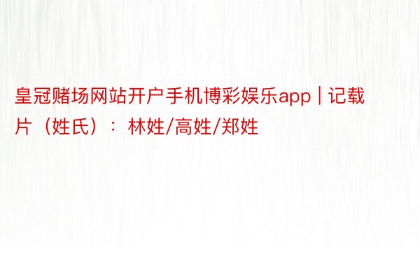 皇冠赌场网站开户手机博彩娱乐app | 记载片（姓氏）：林姓/高姓/郑姓