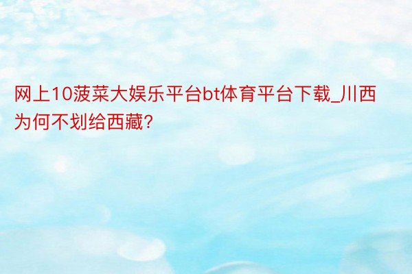 网上10菠菜大娱乐平台bt体育平台下载_川西为何不划给西藏?
