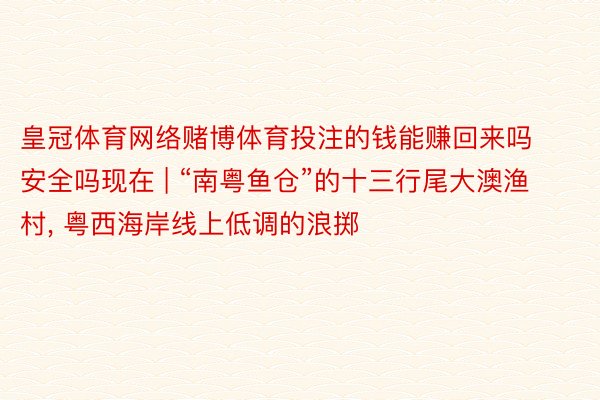 皇冠体育网络赌博体育投注的钱能赚回来吗安全吗现在 | “南粤鱼仓”的十三行尾大澳渔村, 粤西海岸线上低调的浪掷