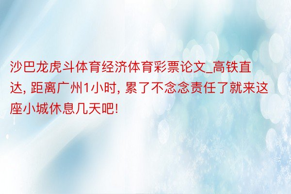 沙巴龙虎斗体育经济体育彩票论文_高铁直达, 距离广州1小时, 累了不念念责任了就来这座小城休息几天吧!