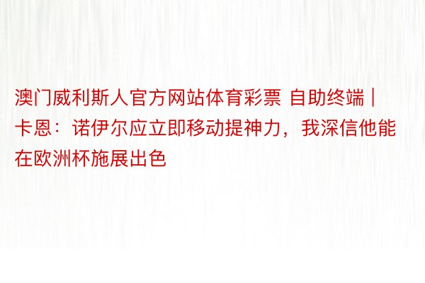 澳门威利斯人官方网站体育彩票 自助终端 | 卡恩：诺伊尔应立即移动提神力，我深信他能在欧洲杯施展出色