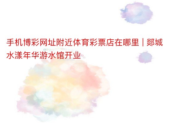手机博彩网址附近体育彩票店在哪里 | 郯城水漾年华游水馆开业