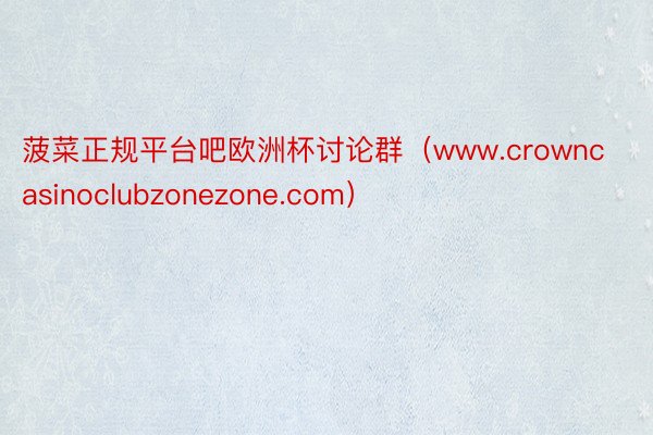 菠菜正规平台吧欧洲杯讨论群(www.crowncasinoclubzonezone.com)