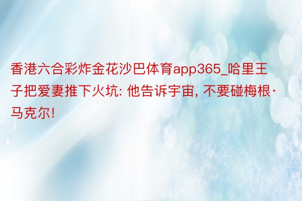 香港六合彩炸金花沙巴体育app365_哈里王子把爱妻推下火坑: 他告诉宇宙, 不要碰梅根·马克尔!