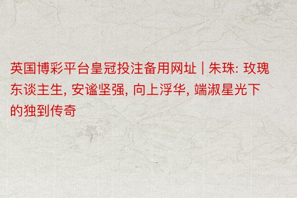 英国博彩平台皇冠投注备用网址 | 朱珠: 玫瑰东谈主生, 安谧坚强, 向上浮华, 端淑星光下的独到传奇