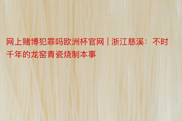 网上赌博犯罪吗欧洲杯官网 | 浙江慈溪：不时千年的龙窑青瓷烧制本事