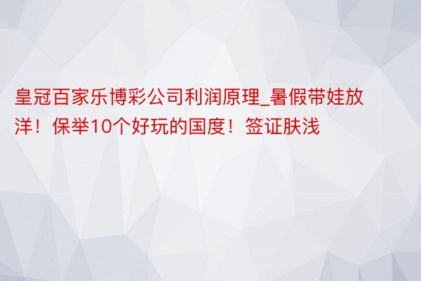 皇冠百家乐博彩公司利润原理_暑假带娃放洋!保举10个好玩的国度!签证肤浅