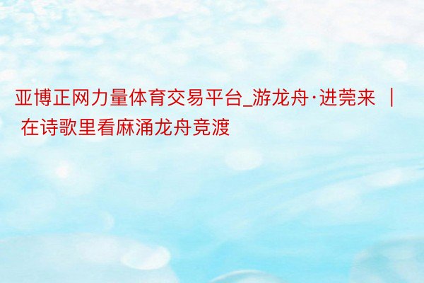 亚博正网力量体育交易平台_游龙舟·进莞来 ｜ 在诗歌里看麻涌龙舟竞渡