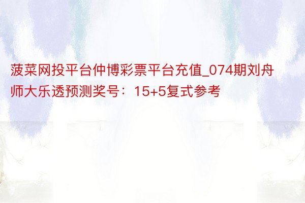 菠菜网投平台仲博彩票平台充值_074期刘舟师大乐透预测奖号：15+5复式参考