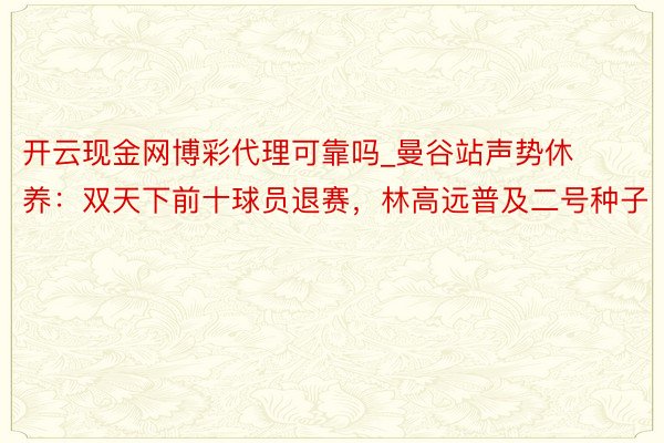 开云现金网博彩代理可靠吗_曼谷站声势休养：双天下前十球员退赛，林高远普及二号种子