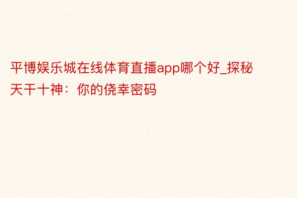 平博娱乐城在线体育直播app哪个好_探秘天干十神：你的侥幸密码
