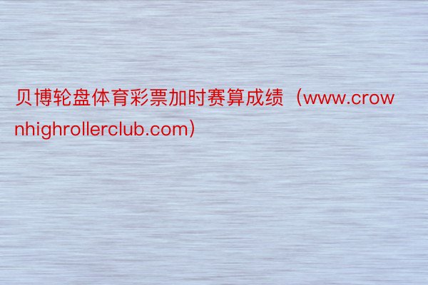 贝博轮盘体育彩票加时赛算成绩（www.crownhighrollerclub.com）
