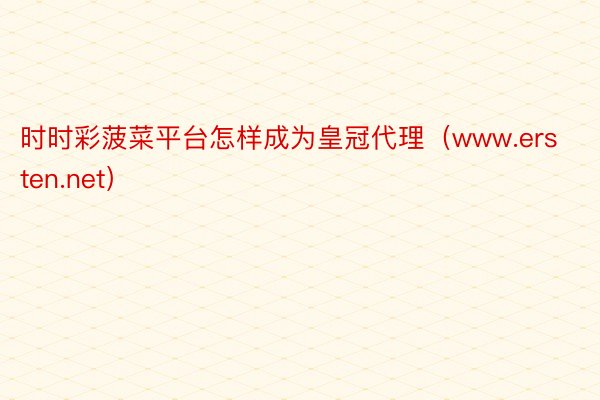 时时彩菠菜平台怎样成为皇冠代理（www.ersten.net）