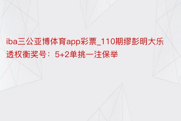 iba三公亚博体育app彩票_110期缪彭明大乐透权衡奖号：5+2单挑一注保举
