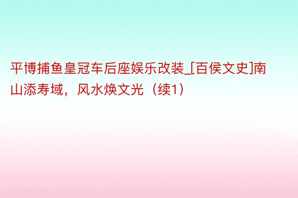 平博捕鱼皇冠车后座娱乐改装_[百侯文史]南山添寿域，风水焕文光（续1）
