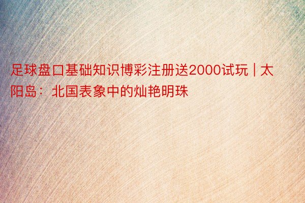 足球盘口基础知识博彩注册送2000试玩 | 太阳岛：北国表象中的灿艳明珠
