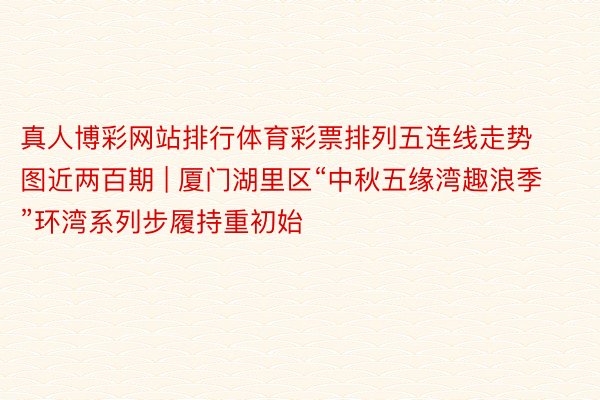 真人博彩网站排行体育彩票排列五连线走势图近两百期 | 厦门湖里区“中秋五缘湾趣浪季”环湾系列步履持重初始