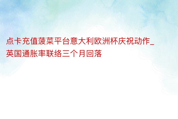 点卡充值菠菜平台意大利欧洲杯庆祝动作_英国通胀率联络三个月回落