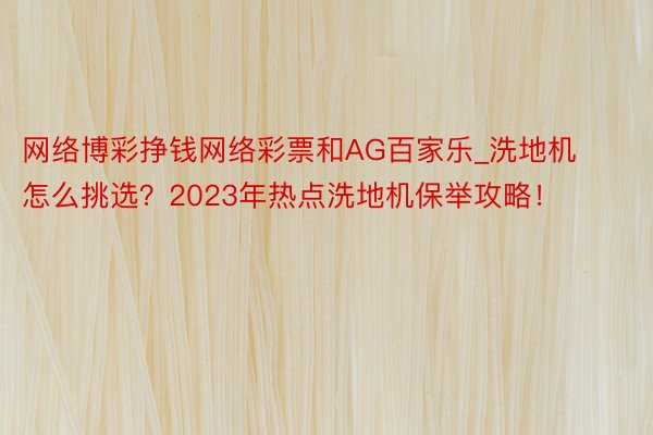 网络博彩挣钱网络彩票和AG百家乐_洗地机怎么挑选？2023年热点洗地机保举攻略！