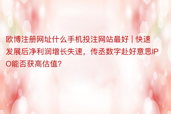 欧博注册网址什么手机投注网站最好 | 快速发展后净利润增长失速，传丞数字赴好意思IPO能否获高估值?