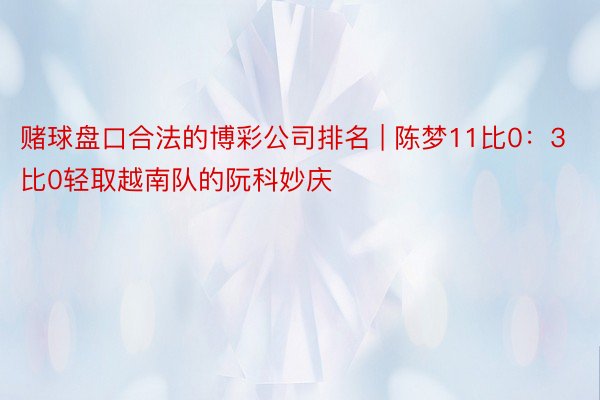 赌球盘口合法的博彩公司排名 | 陈梦11比0：3比0轻取越南队的阮科妙庆