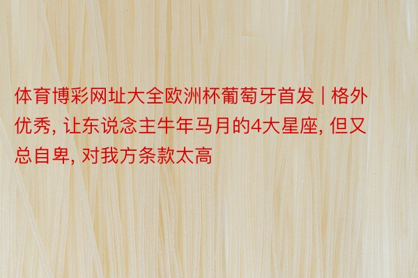 体育博彩网址大全欧洲杯葡萄牙首发 | 格外优秀, 让东说念主牛年马月的4大星座, 但又总自卑, 对我方条款太高