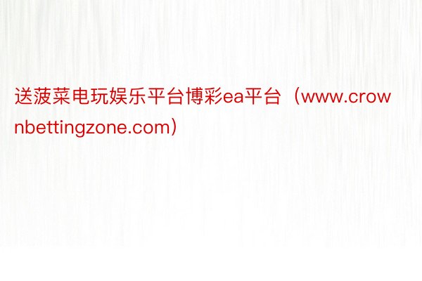 送菠菜电玩娱乐平台博彩ea平台（www.crownbettingzone.com）