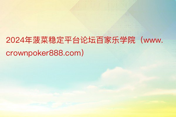 2024年菠菜稳定平台论坛百家乐学院（www.crownpoker888.com）
